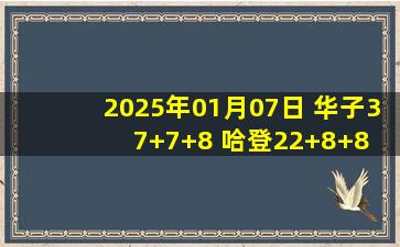 2025年01月07日 华子37+7+8 哈登22+8+8 小卡20分钟11中3 森林狼19分逆转快船